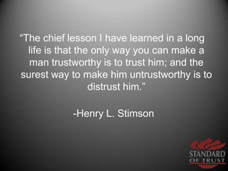 “The chief lesson I have learned in a long life is that the only way you can make a man trustworthy is to trust him; and t...