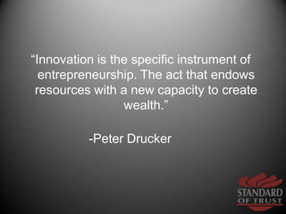 “Innovation is the specific instrument of entrepreneurship. The act that endows resources with a new capacity to create we...