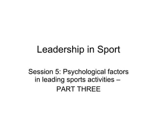Leadership in Sport Session 5: Psychological factors in leading sports activities –  PART THREE 