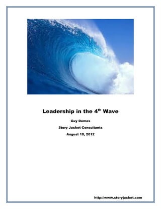 Leadership in the 4th Wave
           Guy Dumas

     Story Jacket Consultants

         August 10, 2012




                        http://www.storyjacket.com
 