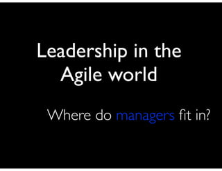 Leadership in the
  Agile world
 Where do managers ﬁt in?
 