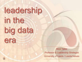 leadership
in the
big data
era
Mick Yates
Professor & Leadership Strategist
University of Leeds / LeaderValues
 