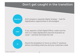 © Marko Luhtala 2017
Don’t get caught in the transition
7
Don’t prepare a separate digital strategy – look for
digitalizat...