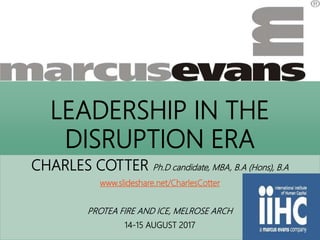 LEADERSHIP IN THE
DISRUPTION ERA
CHARLES COTTER Ph.D candidate, MBA, B.A (Hons), B.A
www.slideshare.net/CharlesCotter
PROTEA FIRE AND ICE, MELROSE ARCH
14-15 AUGUST 2017
 