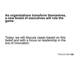 As organizations transform themselves,
a new breed of executives will rule the
game.
Today, we will discuss cases based on this
belief and with a focus on leadership in the
era of innovation.
 