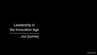 Leadership in
the Innovation Age
…our journey
#agilelead
 