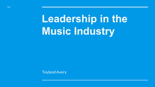 Leadership in the
Music Industry
Teyland Avery
 