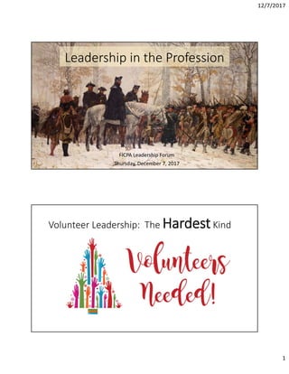 12/7/2017
1
Leadership in the Profession
FICPA Leadership Forum
Thursday, December 7, 2017
Volunteer Leadership:  The HardestKind
 