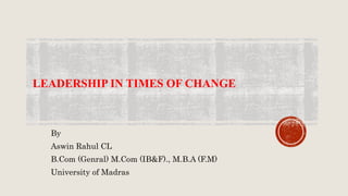 LEADERSHIP IN TIMES OF CHANGE
By
Aswin Rahul CL
B.Com (Genral) M.Com (IB&F)., M.B.A (F.M)
University of Madras
 