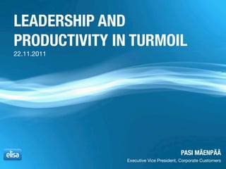 LEADERSHIP AND
PRODUCTIVITY IN TURMOIL
22.11.2011




                                        PASI MÄENPÄÄ
               Executive Vice President, Corporate Customers
 