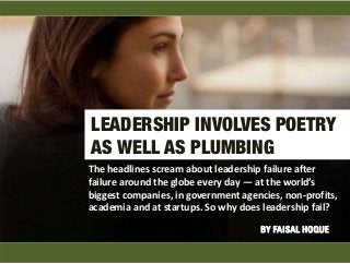 LEADERSHIP INVOLVES POETRY
AS WELL AS PLUMBING
The headlines scream about leadership failure after 
failure around the globe every day — at the world’s 
biggest companies, in government agencies, non‐profits, 
academia and at startups. So why does leadership fail?
BY FAISAL HOQUE
 