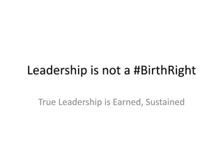 Leadership is not a #BirthRight

  True Leadership is Earned, Sustained
 