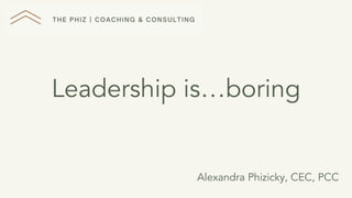 Leadership is…boring
Alexandra Phizicky, CEC, PCC
 