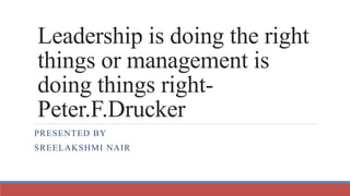 Leadership is doing the right
things or management is
doing things right-
Peter.F.Drucker
PRESENTED BY
SREELAKSHMI NAIR
 