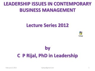 LEADERSHIP ISSUES IN CONTEMPORARY
      BUSINESS MANAGEMENT

                       Lecture Series 2012



                                by
                   C P Rijal, PhD in Leadership

February 9, 2013              rijalcpr@gmail.com   1
 