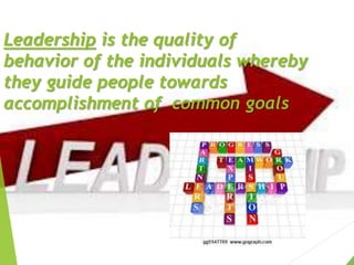 Leadership is the quality of
behavior of the individuals whereby
they guide people towards
accomplishment of common goals
 