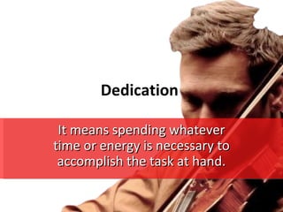 Dedication

 It means spending whatever
time or energy is necessary to
 accomplish the task at hand.
 