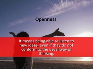 Openness



It means being able to listen to
 new ideas, even if they do not
  conform to the usual way of
           thinking.
 