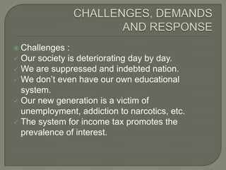  Challenges

:
 Our society is deteriorating day by day.
 We are suppressed and indebted nation.
 We don‟t even have our own educational
system.
 Our new generation is a victim of
unemployment, addiction to narcotics, etc.
 The system for income tax promotes the
prevalence of interest.

 