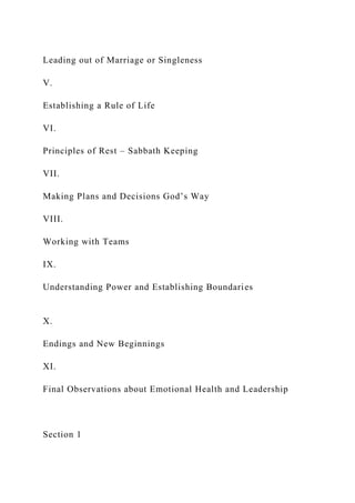 Leading out of Marriage or Singleness
V.
Establishing a Rule of Life
VI.
Principles of Rest – Sabbath Keeping
VII.
Making Plans and Decisions God’s Way
VIII.
Working with Teams
IX.
Understanding Power and Establishing Boundaries
X.
Endings and New Beginnings
XI.
Final Observations about Emotional Health and Leadership
Section 1
 