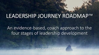 LEADERSHIP	JOURNEY	ROADMAP™
An	evidence-based,	coach	approach	to	the	
four	stages	of	leadership	development
Julian	Humphreys	PhD,	PCC
 