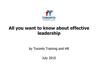 All you want to know about effective
leadership
by Toronto Training and HR
July 2015
 