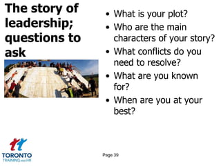 The story of
leadership;
questions to
ask
• What is your plot?
• Who are the main
characters of your story?
• What conflicts do you
need to resolve?
• What are you known
for?
• When are you at your
best?
Page 39
 
