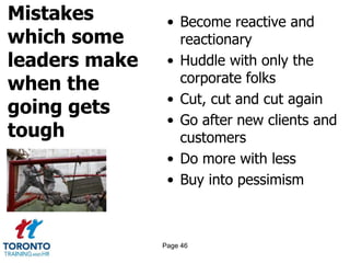 Mistakes
which some
leaders make
when the
going gets
tough
• Become reactive and
reactionary
• Huddle with only the
corporate folks
• Cut, cut and cut again
• Go after new clients and
customers
• Do more with less
• Buy into pessimism
Page 46
 