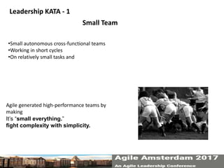 Small Team
Leadership KATA - 1
•Small autonomous cross-functional teams
•Working in short cycles
•On relatively small tasks and
Agile generated high-performance teams by
making
It’s “small everything.”
fight complexity with simplicity.
 