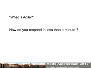 “What is Agile?”
How do you respond in less than a minute ?
 