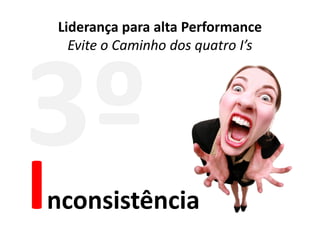 Liderança para alta Performance
  Evite o Caminho dos quatro I’s




nconsistência
 