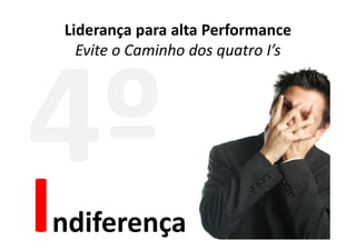 Liderança para alta Performance
  Evite o Caminho dos quatro I’s




ndiferença
 