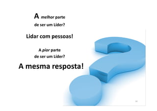 A melhor parte
    de ser um Líder?

 Lidar com pessoas!

      A pior parte
    de ser um Líder?

A mesma resposta!



                       16
 