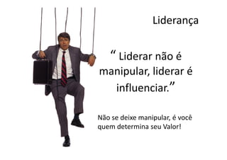 Liderança


   “ Liderar não é
manipular, liderar é
  influenciar.”

Não se deixe manipular, é você
quem determina seu Valor!
 