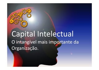 Capital Intelectual
O intangível mais importante da
Organização.
 