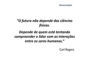 Comunicação




 “O futuro não depende das ciências
               físicas.
  Depende de quem está tentando
compreender e lidar com as interações
     entre os seres humanos.”

                           Carl Rogers
 