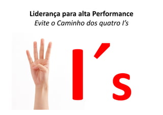 Liderança para alta Performance
  Evite o Caminho dos quatro I’s
 
