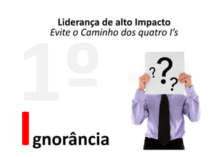 Liderança de alto Impacto
  Evite o Caminho dos quatro I’s




gnorância
 