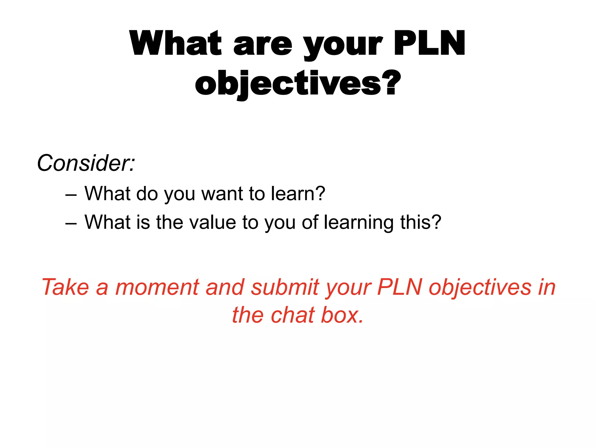 What are your PLN
objectives?
Consider:
– What do you want to learn?
– What is the value to you of learning this?

Take a moment and submit your PLN objectives in
the chat box.

 