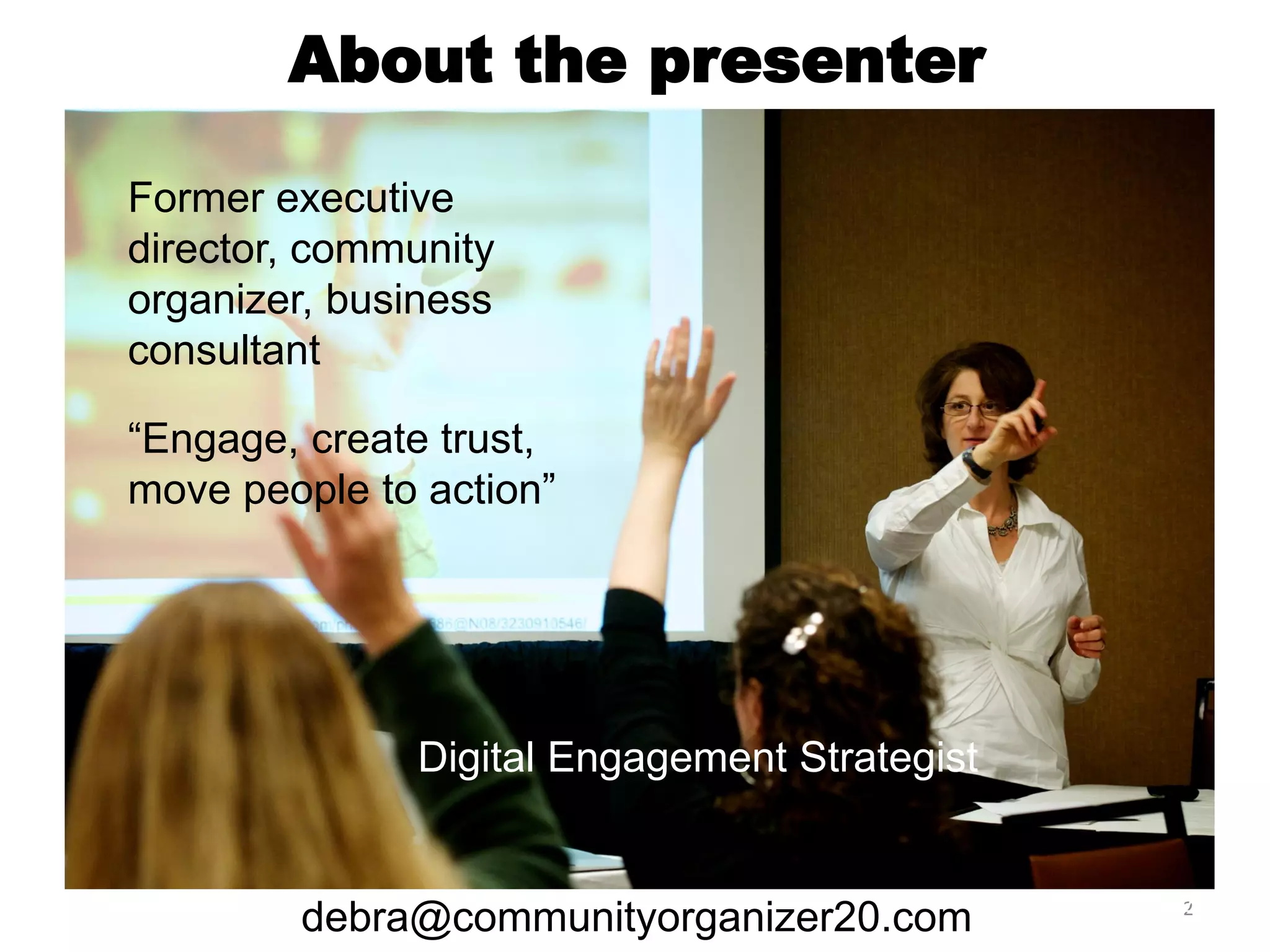 About the presenter
Former executive
director, community
organizer, business
consultant
“Engage, create trust,
move people to action”

Digital Engagement Strategist

debra@communityorganizer20.com

2
2

 