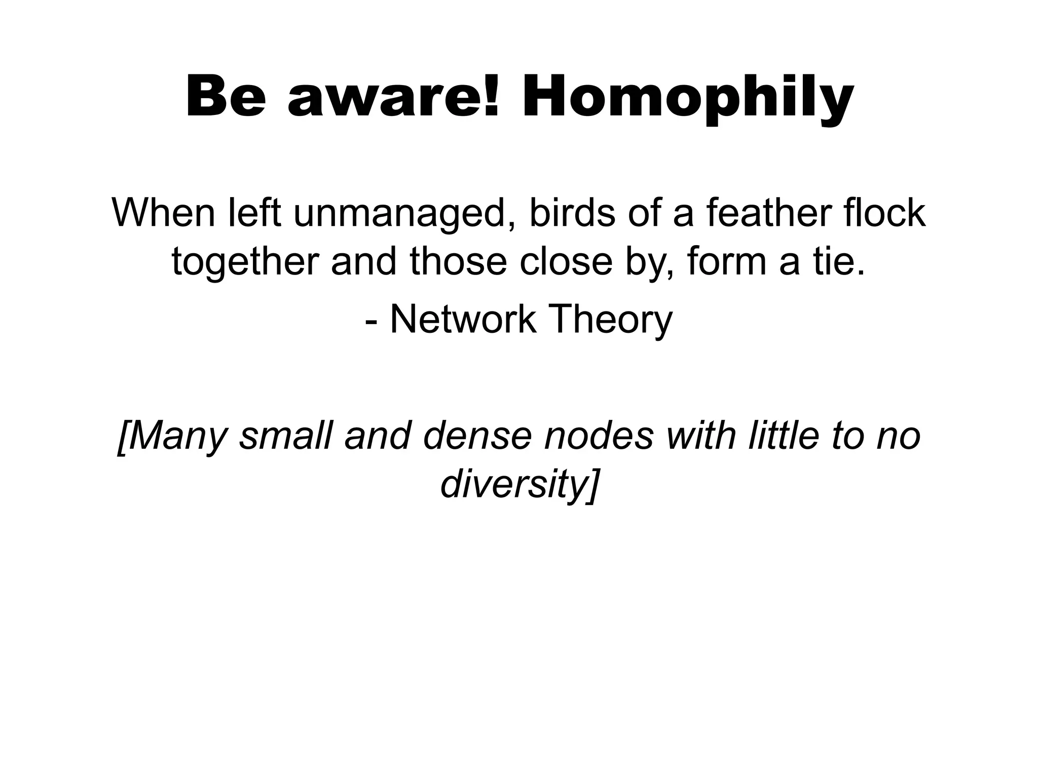 Be aware! Homophily
When left unmanaged, birds of a feather flock
together and those close by, form a tie.
- Network Theory
[Many small and dense nodes with little to no
diversity]

 