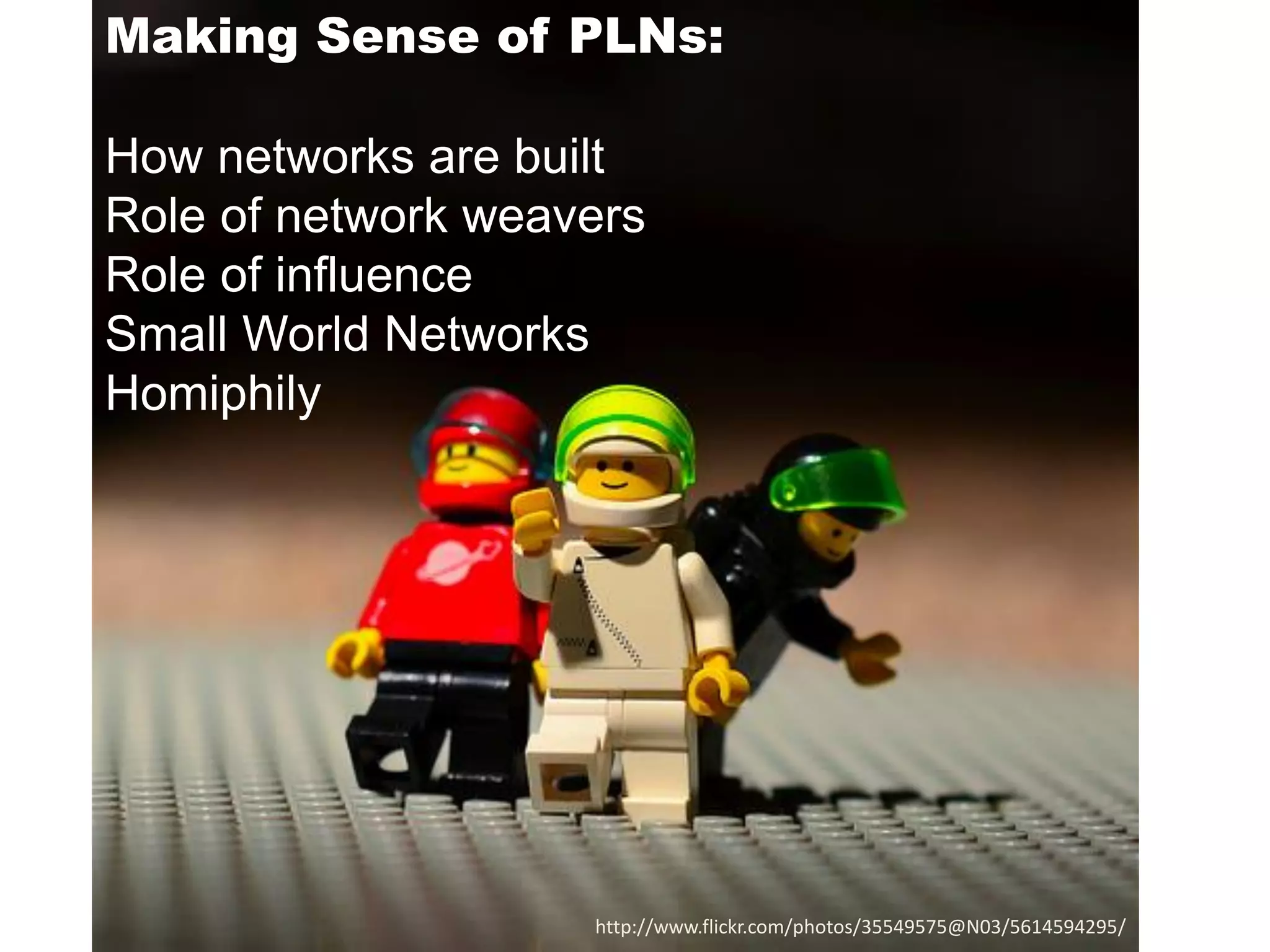 Making Sense of PLNs:
How networks are built
Role of network weavers
Role of influence
Small World Networks
Homiphily

http://www.flickr.com/photos/35549575@N03/5614594295/

 