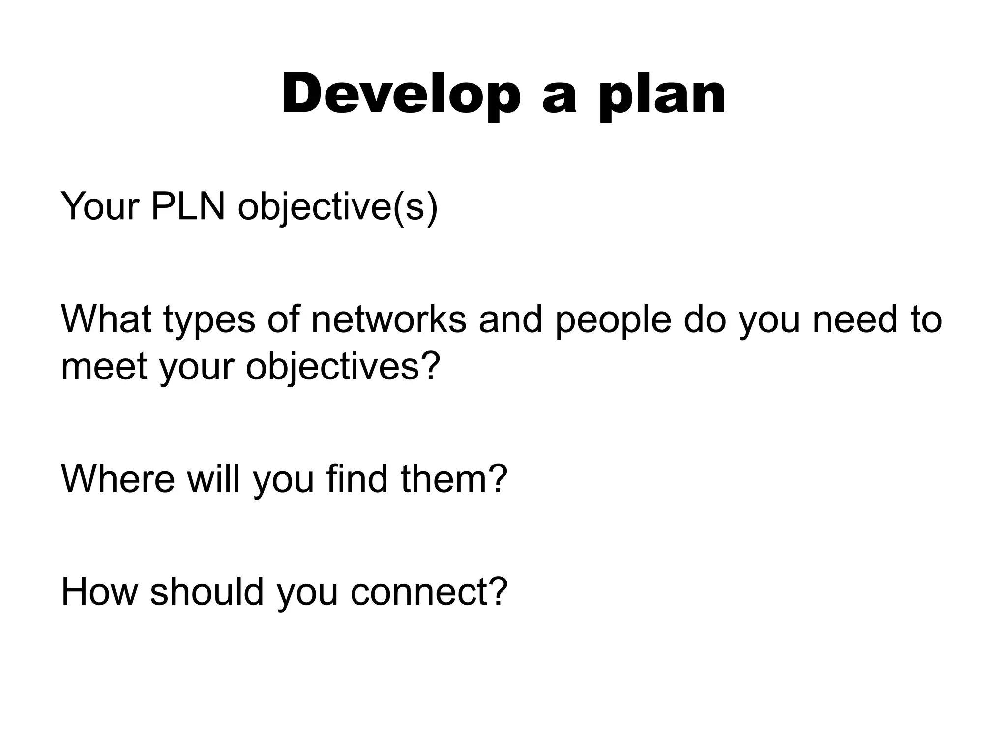 Develop a plan
Your PLN objective(s)
What types of networks and people do you need to
meet your objectives?
Where will you find them?
How should you connect?

 