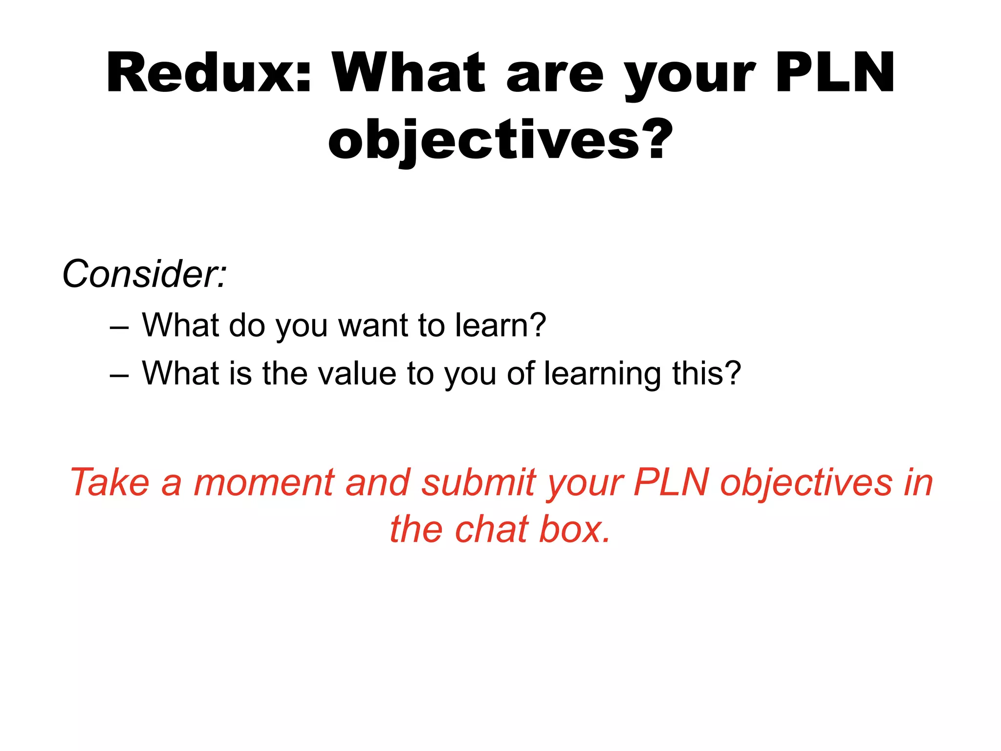 Redux: What are your PLN
objectives?
Consider:
– What do you want to learn?
– What is the value to you of learning this?

Take a moment and submit your PLN objectives in
the chat box.

 