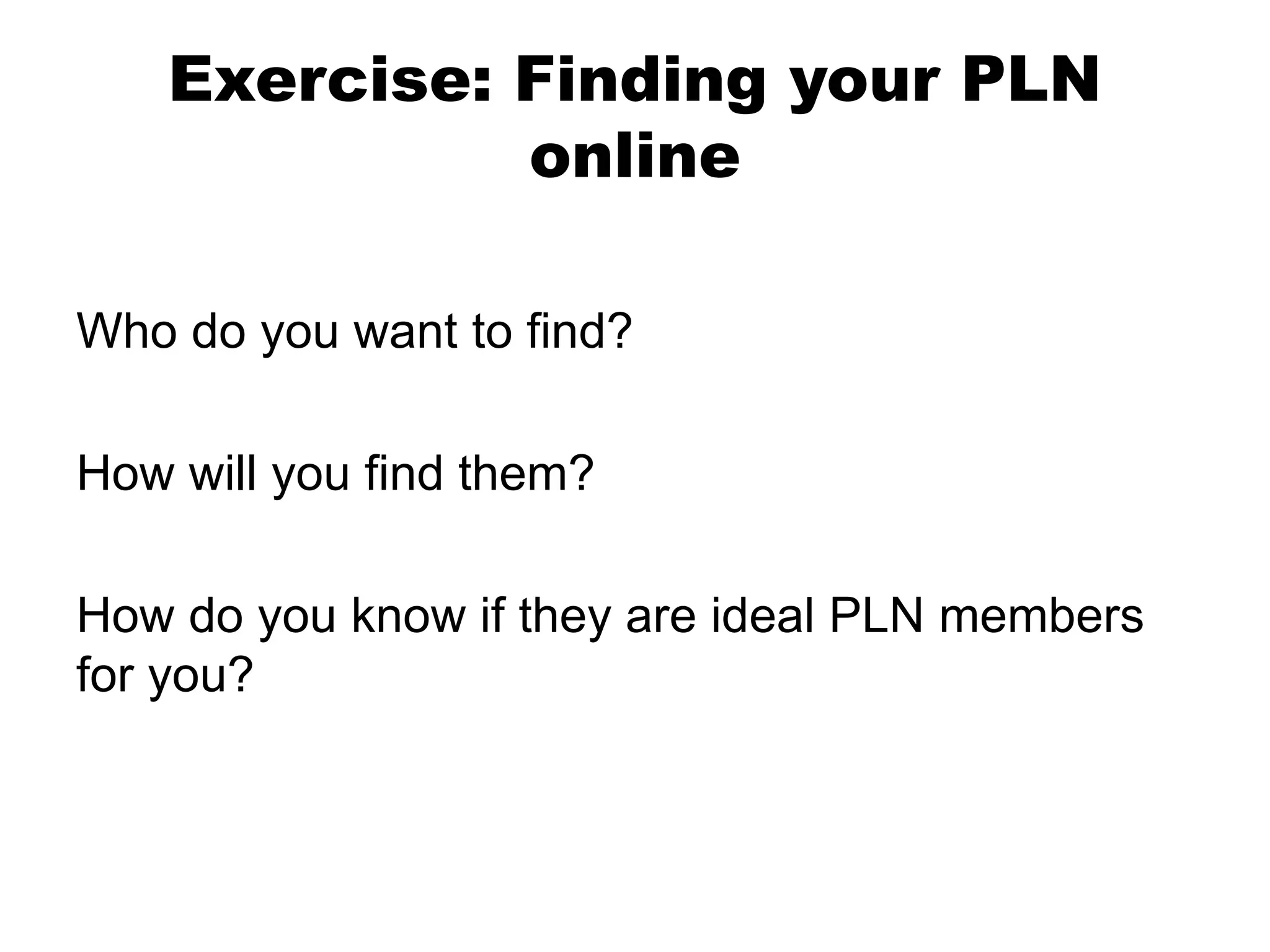 Exercise: Finding your PLN
online
Who do you want to find?

How will you find them?
How do you know if they are ideal PLN members
for you?

 