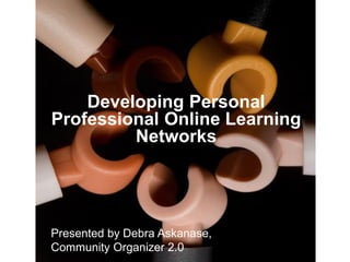 Developing Personal
Professional Online Learning
Networks

Presented by Debra Askanase,
Community Organizer 2.0

 
