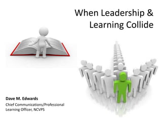 When Leadership & Learning Collide Dave M. Edwards Chief Communications/ProfessionalLearning Officer, NCVPS 