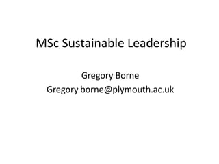 MSc Sustainable Leadership
Gregory Borne
Gregory.borne@plymouth.ac.uk
 