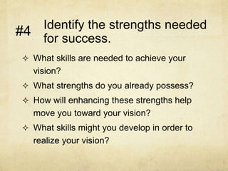 Identify the strengths needed
for success.
 What skills are needed to achieve your
vision?
 What strengths do you already possess?
 How will enhancing these strengths help
move you toward your vision?
 What skills might you develop in order to
realize your vision?
#4
 