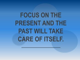 FOCUS ON THE
PRESENT AND THE
PAST WILL TAKE
CARE OF ITSELF.
 